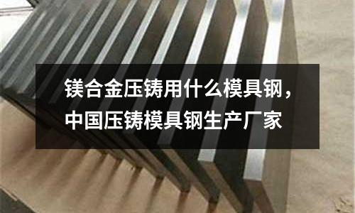 鎂合金壓鑄用什么模具鋼，中國壓鑄模具鋼生產廠家