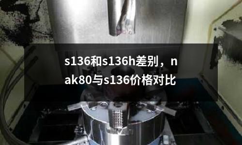 s136和s136h差別，nak80與s136價(jià)格對比