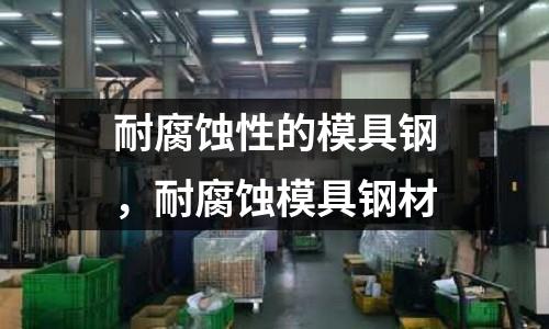 耐腐蝕性的模具鋼,耐腐蝕模具鋼材