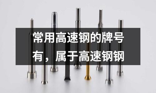 常用高速鋼的牌號有,屬于高速鋼鋼