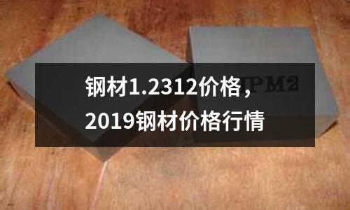 鋼材1.2312價格，2019鋼材價格行情