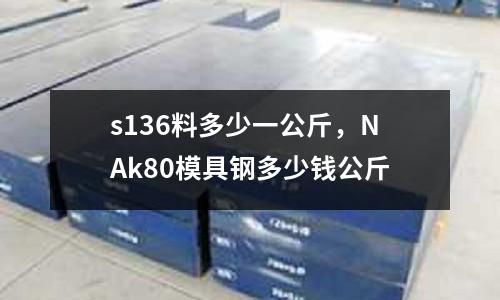 s136料多少一公斤，NAk80模具鋼多少錢公斤