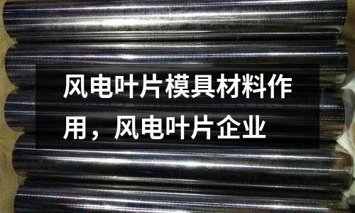 風電葉片模具材料作用,風電葉片企業