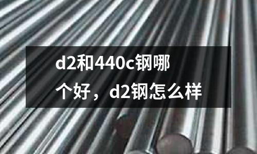 d2和440c鋼哪個(gè)好，d2鋼怎么樣