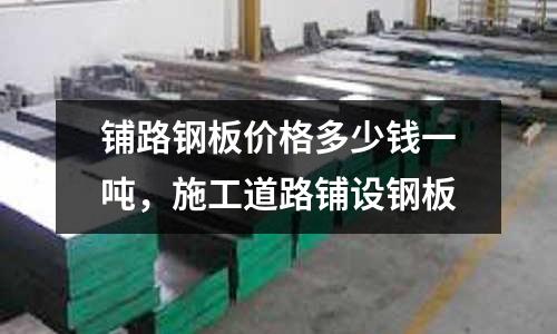 鋪路鋼板價格多少錢一噸,施工道路鋪設鋼板