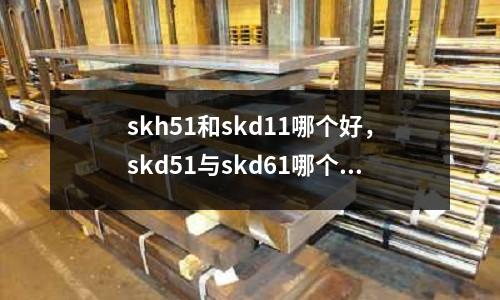 skh51和skd11哪個好，skd51與skd61哪個好