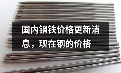 國內鋼鐵價格更新消息,現在鋼的價格