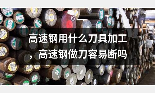 高速鋼用什么刀具加工，高速鋼做刀容易斷嗎