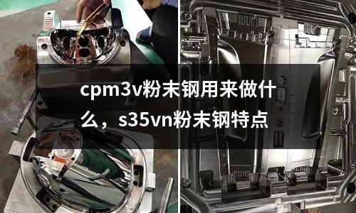 cpm3v粉末鋼用來做什么,s35vn粉末鋼特點(diǎn)