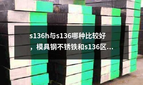 s136h與s136哪種比較好，模具鋼不銹鐵和s136區別