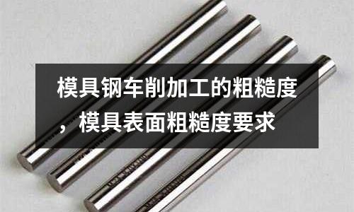 模具鋼車削加工的粗糙度,模具表面粗糙度要求