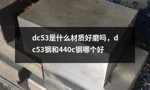 dc53是什么材質好磨嗎，dc53鋼和440c鋼哪個好