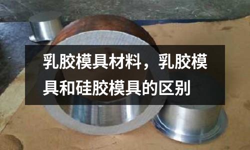 乳膠模具材料,乳膠模具和硅膠模具的區別
