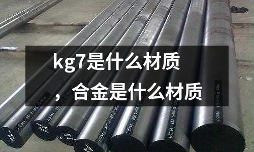 kg7是什么材質(zhì),合金是什么材質(zhì)