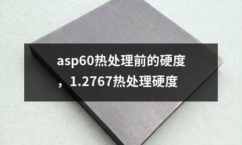 asp60熱處理前的硬度,1.2767熱處理硬度