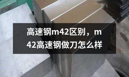 高速鋼m42區別,m42高速鋼做刀怎么樣