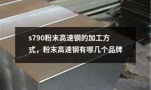 s790粉末高速鋼的加工方式，粉末高速鋼有哪幾個品牌