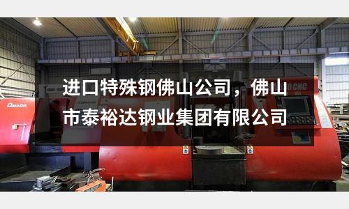 進口特殊鋼佛山公司,佛山市泰裕達鋼業(yè)集團有限公司