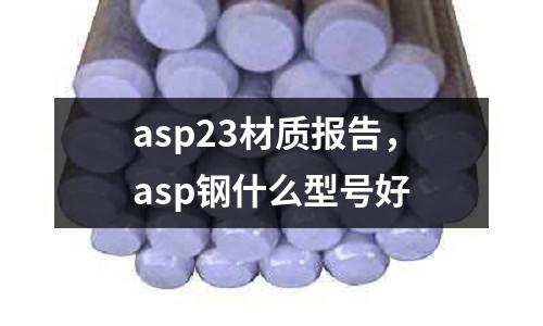asp23材質(zhì)報告，asp鋼什么型號好