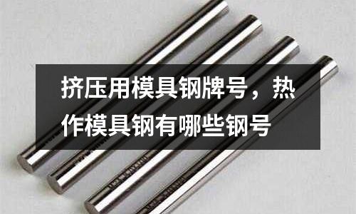 擠壓用模具鋼牌號，熱作模具鋼有哪些鋼號