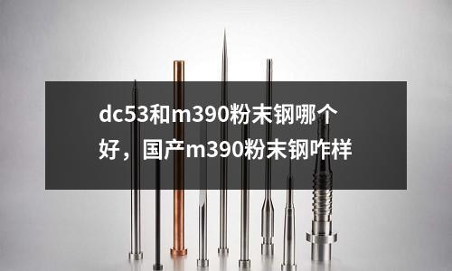 dc53和m390粉末鋼哪個(gè)好，國(guó)產(chǎn)m390粉末鋼咋樣