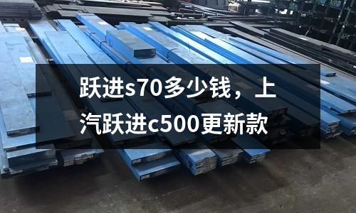 躍進s70多少錢，上汽躍進c500更新款