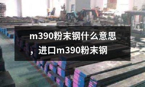 m390粉末鋼什么意思，進(jìn)口m390粉末鋼