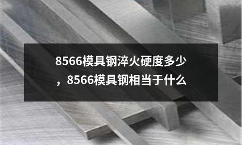8566模具鋼淬火硬度多少，8566模具鋼相當于什么