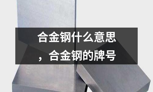 合金鋼什么意思,合金鋼的牌號