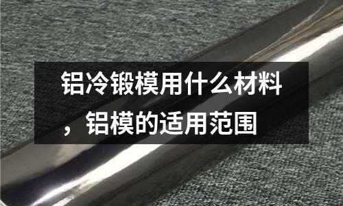 鋁冷鍛模用什么材料,鋁模的適用范圍