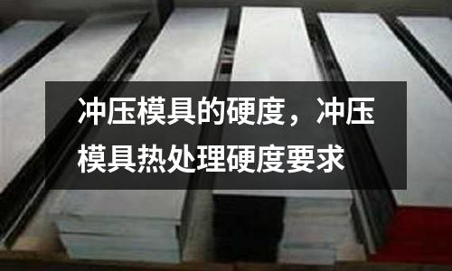 沖壓模具的硬度，沖壓模具熱處理硬度要求