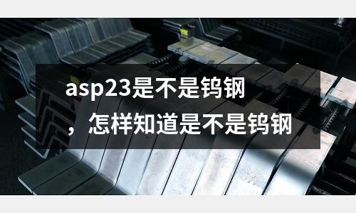 asp23是不是鎢鋼,怎樣知道是不是鎢鋼