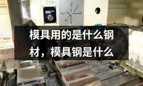 模具用的是什么鋼材,模具鋼是什么