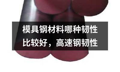 模具鋼材料哪種韌性比較好,高速鋼韌性