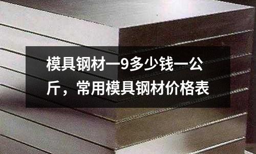 模具鋼材一9多少錢一公斤，常用模具鋼材價格表
