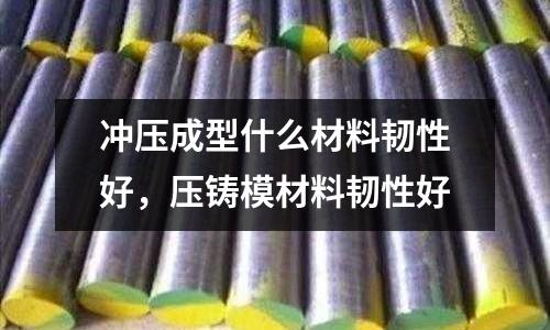 沖壓成型什么材料韌性好，壓鑄模材料韌性好