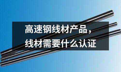 高速鋼線材產品，線材需要什么認證
