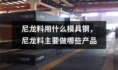 尼龍料用什么模具鋼，尼龍料主要做哪些產(chǎn)品