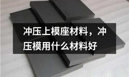 沖壓上模座材料，沖壓模用什么材料好