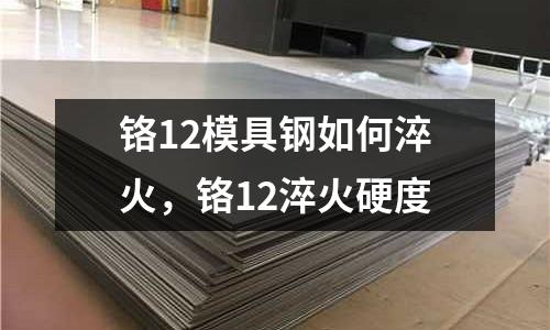 鉻12模具鋼如何淬火,鉻12淬火硬度
