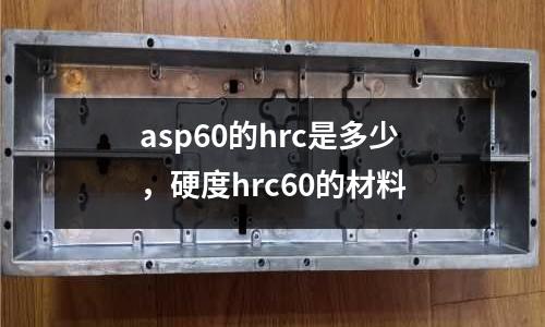 asp60的hrc是多少,硬度hrc60的材料