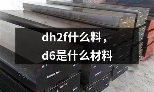 dh2f什么料，d6是什么材料
