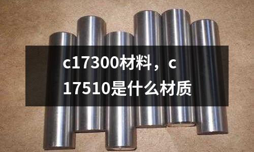 c17300材料，c17510是什么材質