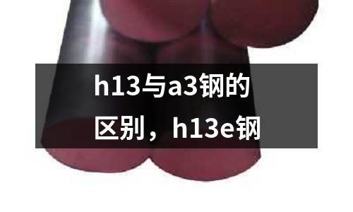 h13與a3鋼的區別，h13e鋼
