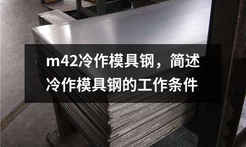 m42冷作模具鋼,簡述冷作模具鋼的工作條件