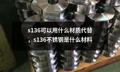 s136可以用什么材質代替，s136不銹鋼是什么材料