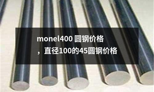 monel400 圓鋼價格，直徑100的45圓鋼價格