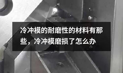 冷沖模的耐磨性的材料有那些,冷沖模磨損了怎么辦