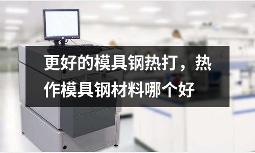 更好的模具鋼熱打,熱作模具鋼材料哪個好