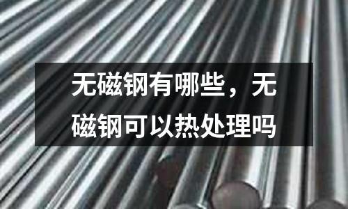 無磁鋼有哪些，無磁鋼可以熱處理嗎